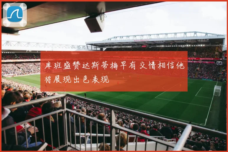 库班盛赞达斯蒂梅早有交情相信他将展现出色表现