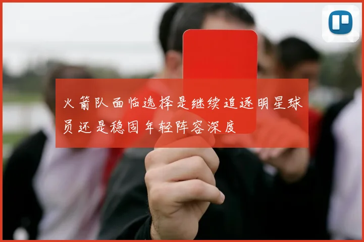 火箭队面临选择是继续追逐明星球员还是稳固年轻阵容深度