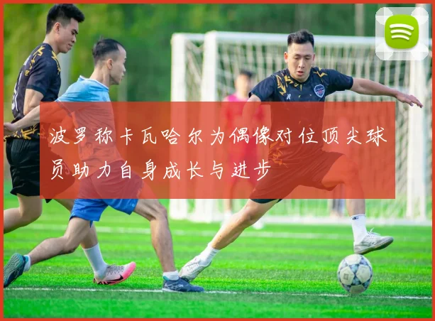 波罗称卡瓦哈尔为偶像对位顶尖球员助力自身成长与进步