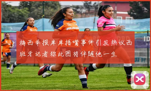 梅西举报库库捂嘴事件引发热议西班牙记者称此图将伴随他一生