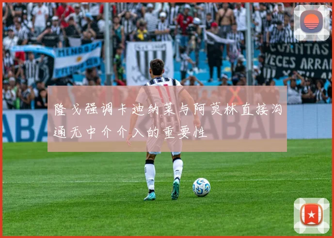 隆戈强调卡迪纳莱与阿莫林直接沟通无中介介入的重要性