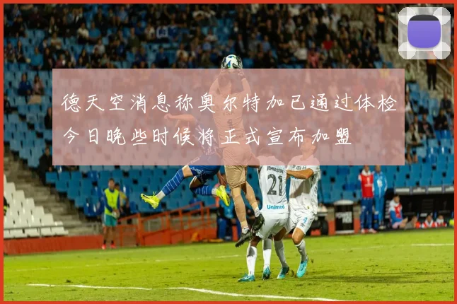 德天空消息称奥尔特加已通过体检今日晚些时候将正式宣布加盟