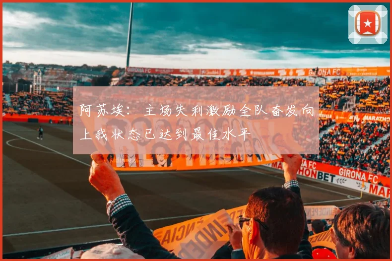 阿苏埃：主场失利激励全队奋发向上我状态已达到最佳水平