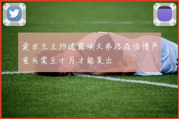 爱尔兰主帅透露埃文弗格森伤情严重或需至十月才能复出