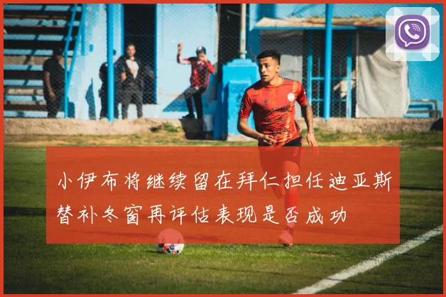 小伊布将继续留在拜仁担任迪亚斯替补冬窗再评估表现是否成功