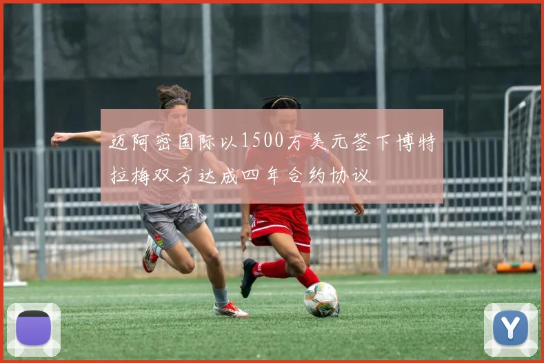 迈阿密国际以1500万美元签下博特拉梅双方达成四年合约协议