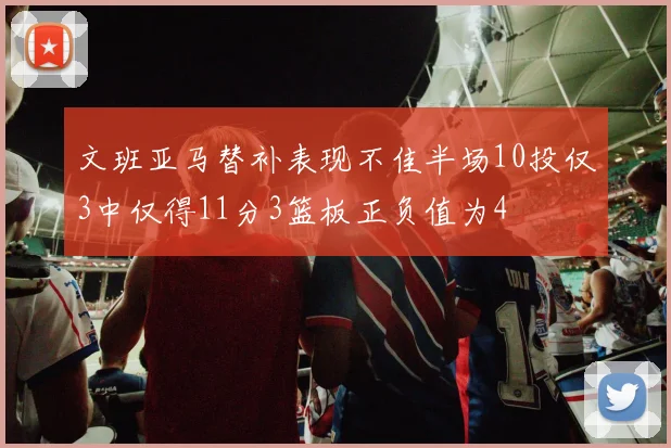 文班亚马替补表现不佳半场10投仅3中仅得11分3篮板正负值为4