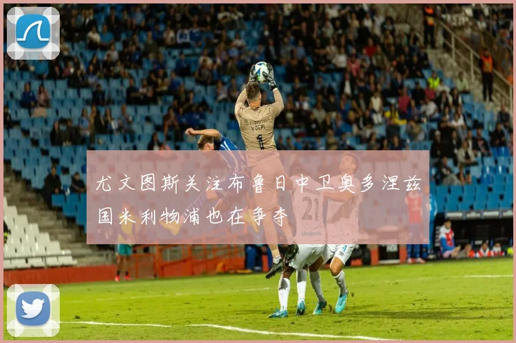 尤文图斯关注布鲁日中卫奥多涅兹国米利物浦也在争夺