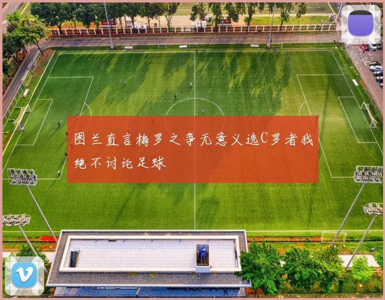 图兰直言梅罗之争无意义选C罗者我绝不讨论足球