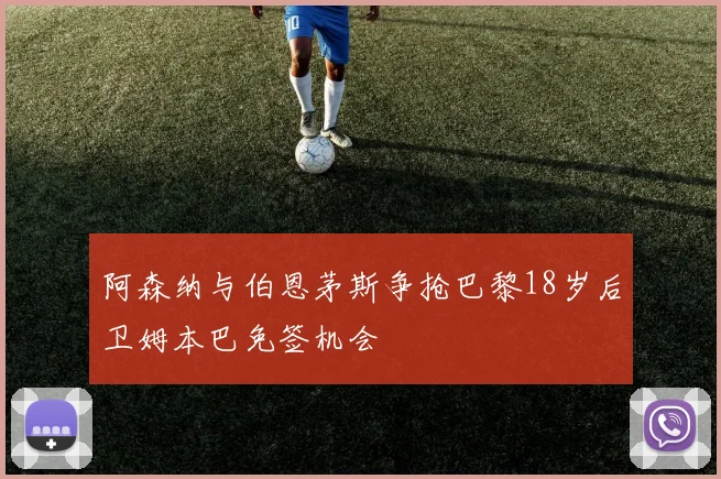 阿森纳与伯恩茅斯争抢巴黎18岁后卫姆本巴免签机会