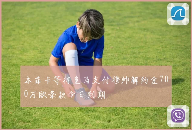 本菲卡等待皇马支付穆帅解约金700万欧条款今日到期