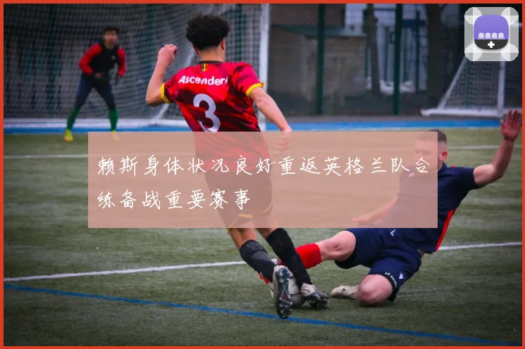 赖斯身体状况良好重返英格兰队合练备战重要赛事