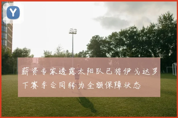 薪资专家透露太阳队已将伊戈达罗下赛季合同转为全额保障状态