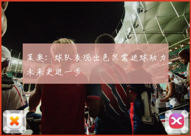莱奥：球队表现出色只需进球助力未来更进一步