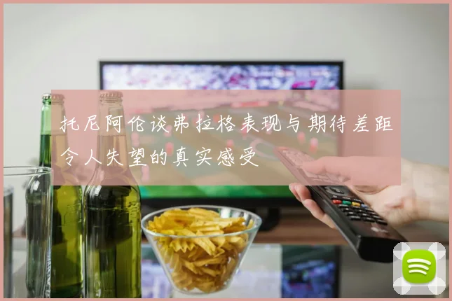 托尼阿伦谈弗拉格表现与期待差距令人失望的真实感受