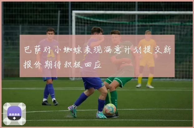 巴萨对小蜘蛛表现满意计划提交新报价期待积极回应