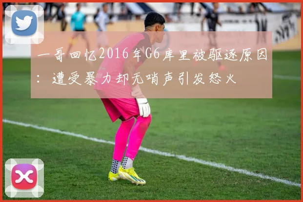 一哥回忆2016年G6库里被驱逐原因：遭受暴力却无哨声引发怒火