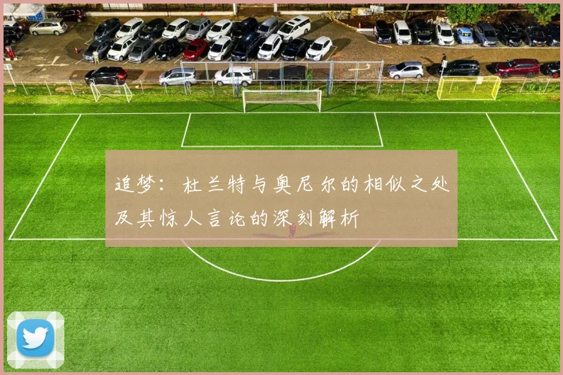 追梦：杜兰特与奥尼尔的相似之处及其惊人言论的深刻解析