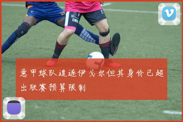 意甲球队追逐伊戈尔但其身价已超出联赛预算限制