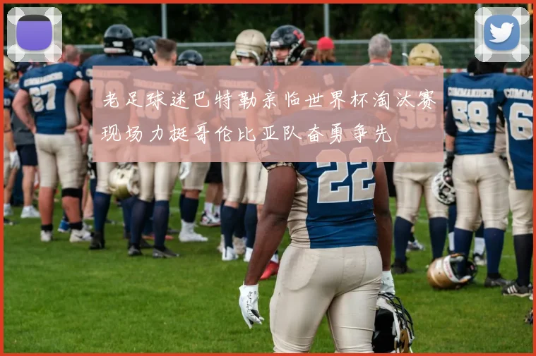 老足球迷巴特勒亲临世界杯淘汰赛现场力挺哥伦比亚队奋勇争先