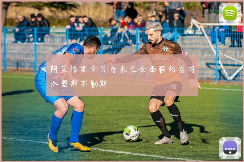 阿莱格里今日与米兰会面解约后将加盟那不勒斯