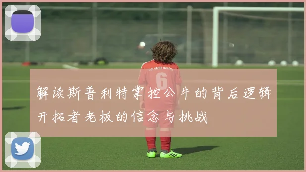 解读斯普利特掌控公牛的背后逻辑开拓者老板的信念与挑战