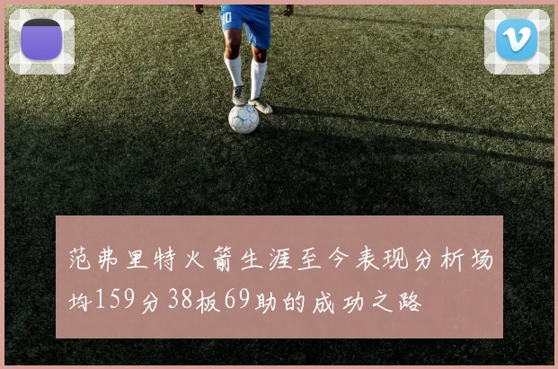 范弗里特火箭生涯至今表现分析场均159分38板69助的成功之路