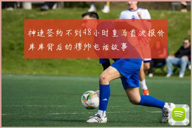 神速签约不到48小时皇马首次报价库库背后的穆帅电话故事