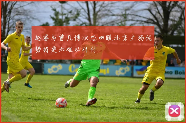 赵睿与曾凡博状态回暖北京主场优势将更加难以对付