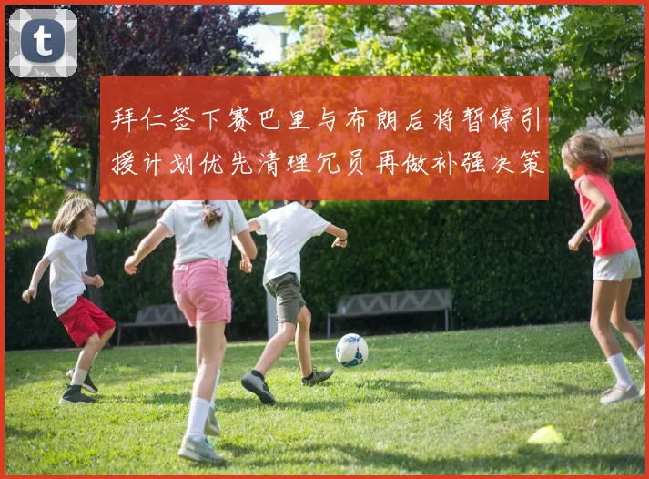 拜仁签下赛巴里与布朗后将暂停引援计划优先清理冗员再做补强决策