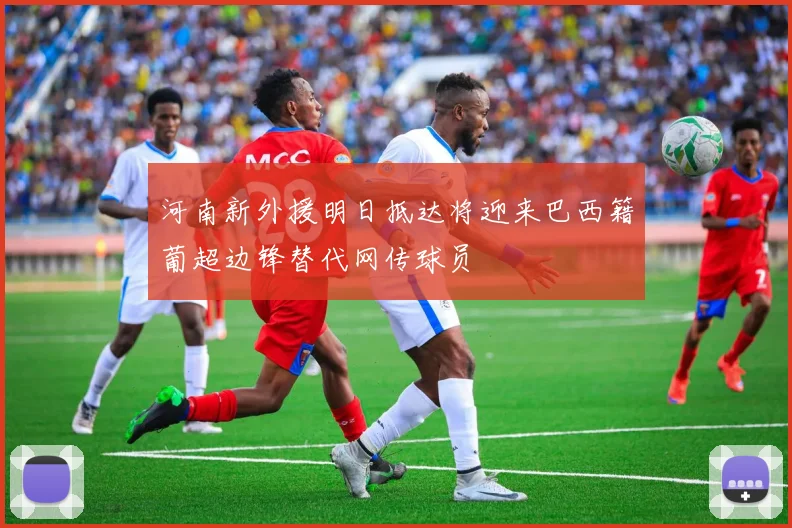 河南新外援明日抵达将迎来巴西籍葡超边锋替代网传球员