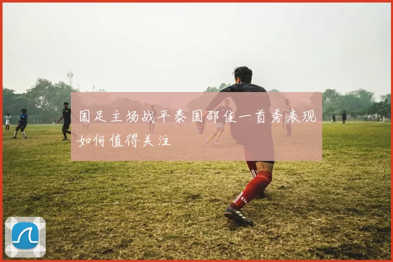 国足主场战平泰国邵佳一首秀表现如何值得关注